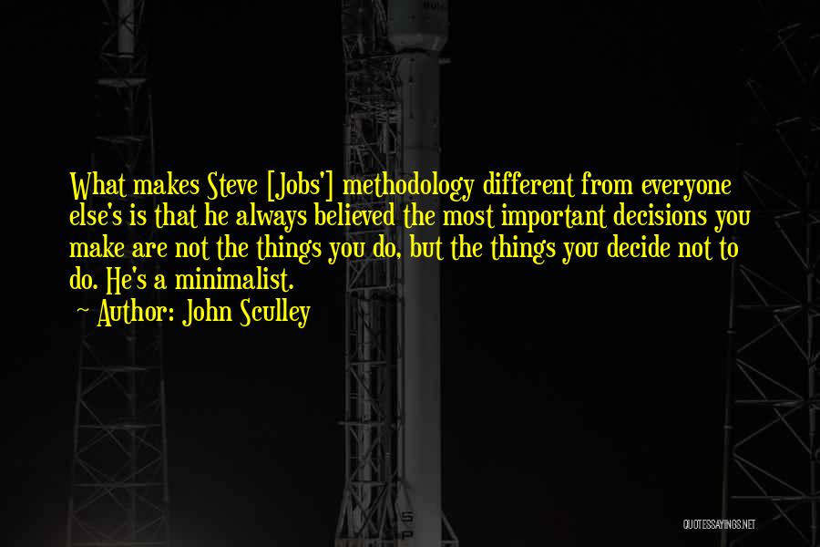 John Sculley Quotes: What Makes Steve [jobs'] Methodology Different From Everyone Else's Is That He Always Believed The Most Important Decisions You Make