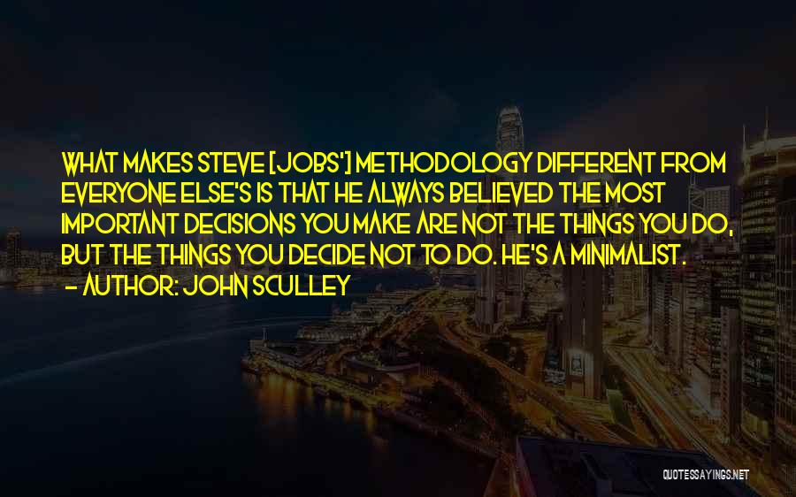John Sculley Quotes: What Makes Steve [jobs'] Methodology Different From Everyone Else's Is That He Always Believed The Most Important Decisions You Make