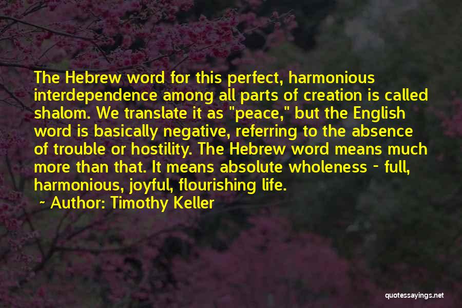 Timothy Keller Quotes: The Hebrew Word For This Perfect, Harmonious Interdependence Among All Parts Of Creation Is Called Shalom. We Translate It As