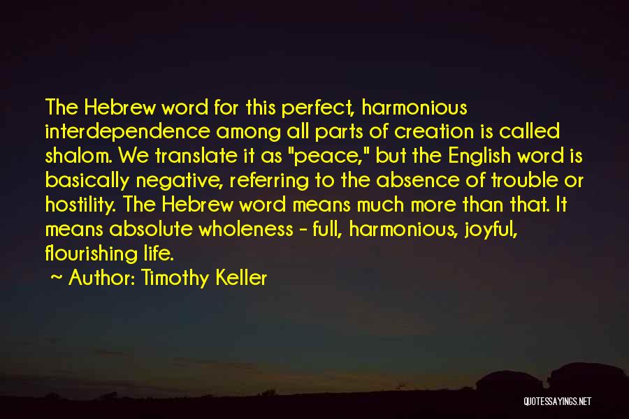 Timothy Keller Quotes: The Hebrew Word For This Perfect, Harmonious Interdependence Among All Parts Of Creation Is Called Shalom. We Translate It As