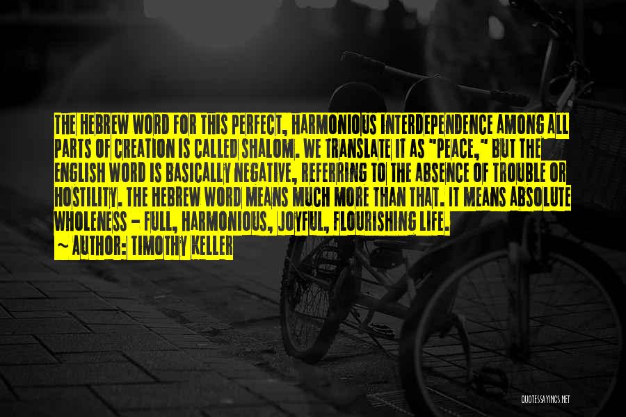 Timothy Keller Quotes: The Hebrew Word For This Perfect, Harmonious Interdependence Among All Parts Of Creation Is Called Shalom. We Translate It As