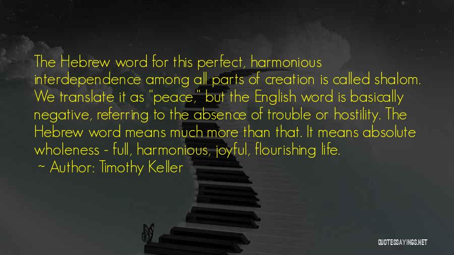 Timothy Keller Quotes: The Hebrew Word For This Perfect, Harmonious Interdependence Among All Parts Of Creation Is Called Shalom. We Translate It As