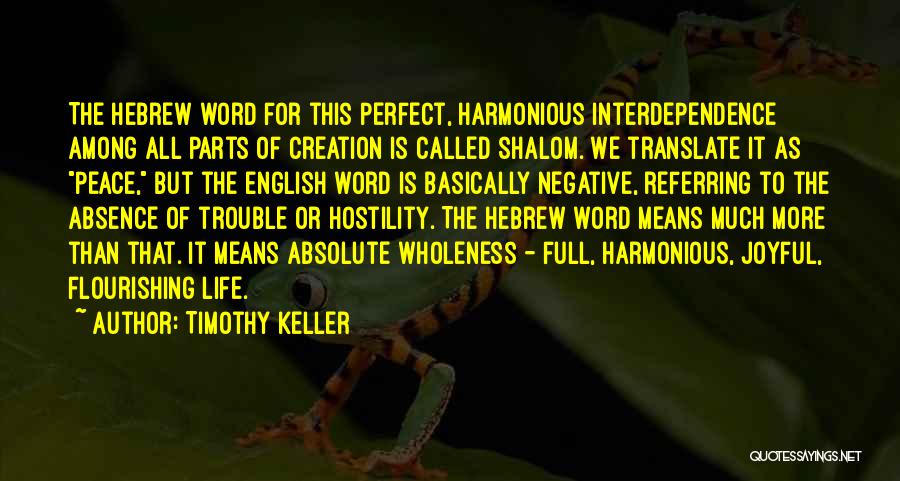 Timothy Keller Quotes: The Hebrew Word For This Perfect, Harmonious Interdependence Among All Parts Of Creation Is Called Shalom. We Translate It As