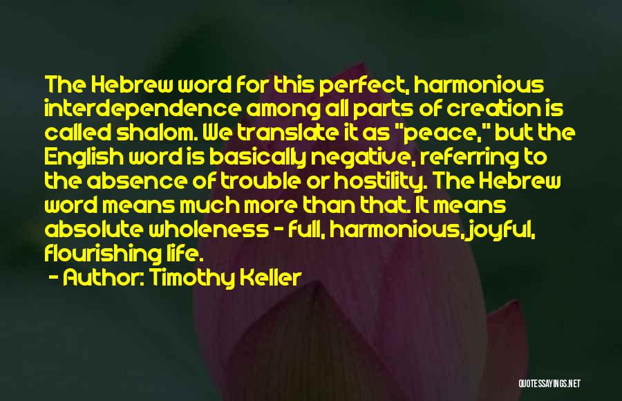Timothy Keller Quotes: The Hebrew Word For This Perfect, Harmonious Interdependence Among All Parts Of Creation Is Called Shalom. We Translate It As