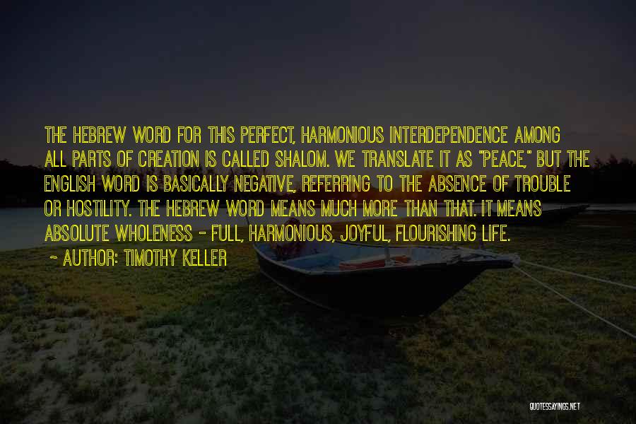 Timothy Keller Quotes: The Hebrew Word For This Perfect, Harmonious Interdependence Among All Parts Of Creation Is Called Shalom. We Translate It As