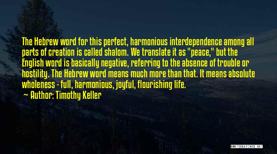 Timothy Keller Quotes: The Hebrew Word For This Perfect, Harmonious Interdependence Among All Parts Of Creation Is Called Shalom. We Translate It As