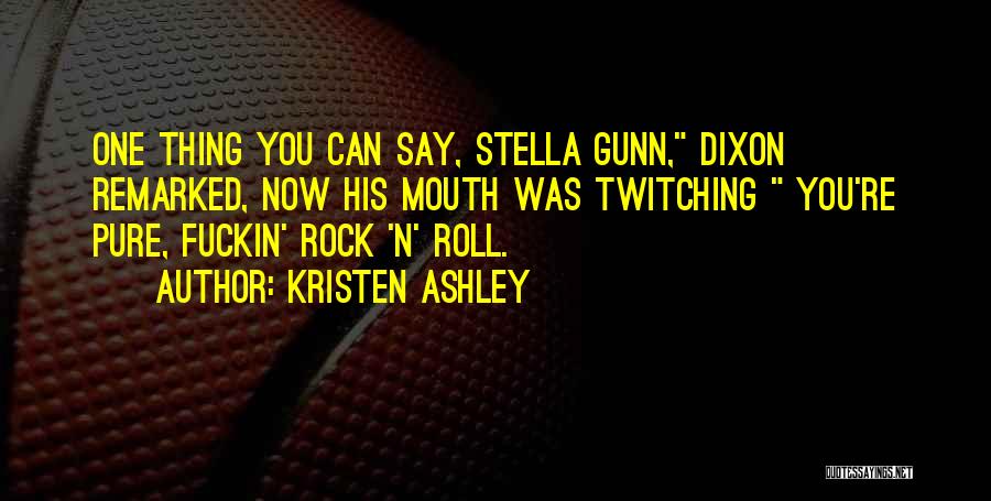 Kristen Ashley Quotes: One Thing You Can Say, Stella Gunn, Dixon Remarked, Now His Mouth Was Twitching You're Pure, Fuckin' Rock 'n' Roll.