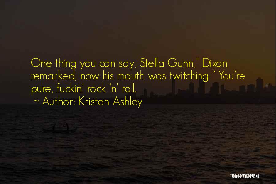 Kristen Ashley Quotes: One Thing You Can Say, Stella Gunn, Dixon Remarked, Now His Mouth Was Twitching You're Pure, Fuckin' Rock 'n' Roll.