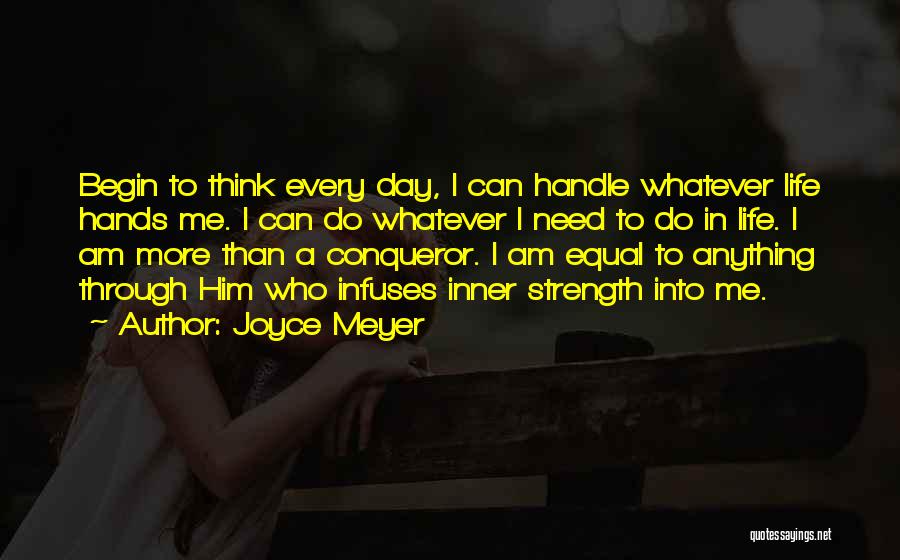 Joyce Meyer Quotes: Begin To Think Every Day, I Can Handle Whatever Life Hands Me. I Can Do Whatever I Need To Do