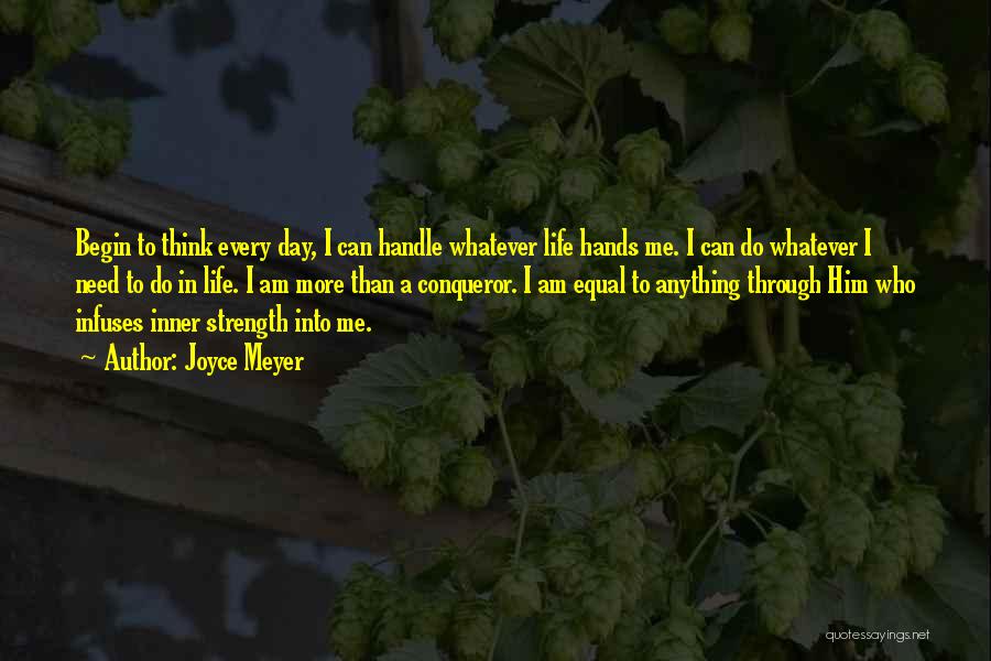 Joyce Meyer Quotes: Begin To Think Every Day, I Can Handle Whatever Life Hands Me. I Can Do Whatever I Need To Do