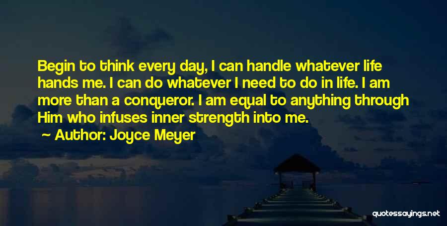 Joyce Meyer Quotes: Begin To Think Every Day, I Can Handle Whatever Life Hands Me. I Can Do Whatever I Need To Do