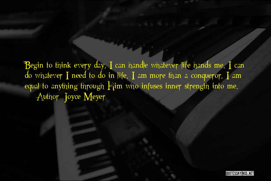 Joyce Meyer Quotes: Begin To Think Every Day, I Can Handle Whatever Life Hands Me. I Can Do Whatever I Need To Do