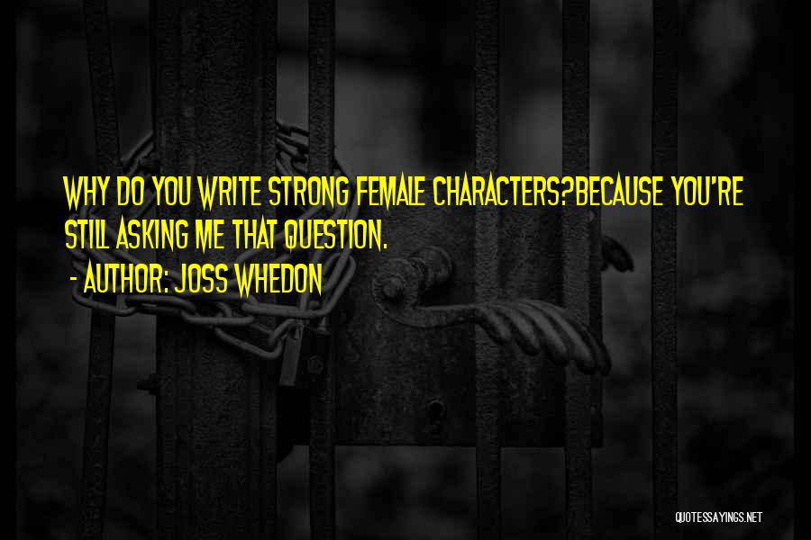 Joss Whedon Quotes: Why Do You Write Strong Female Characters?because You're Still Asking Me That Question.