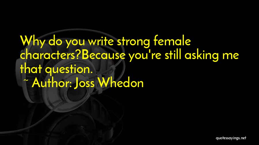 Joss Whedon Quotes: Why Do You Write Strong Female Characters?because You're Still Asking Me That Question.