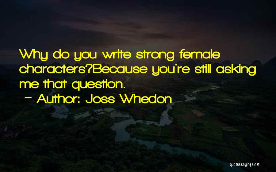 Joss Whedon Quotes: Why Do You Write Strong Female Characters?because You're Still Asking Me That Question.