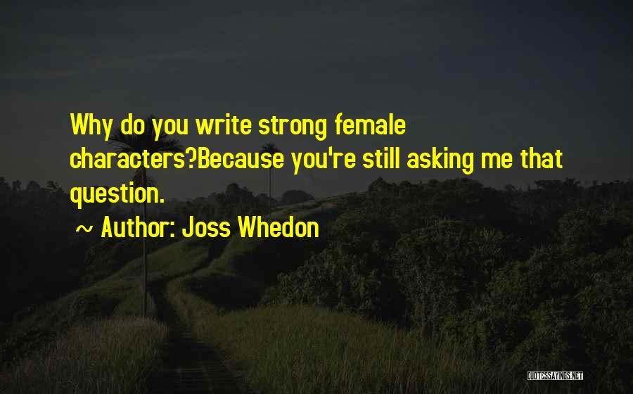 Joss Whedon Quotes: Why Do You Write Strong Female Characters?because You're Still Asking Me That Question.