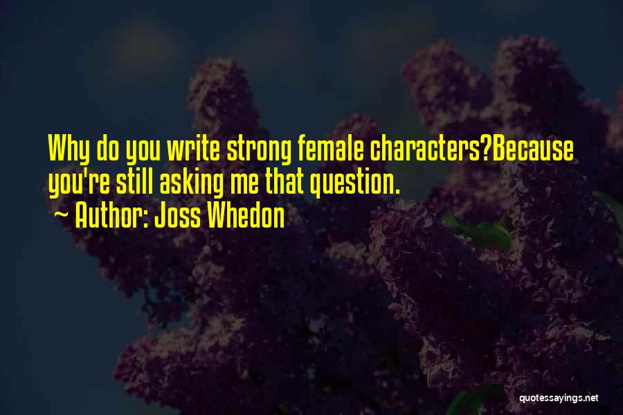Joss Whedon Quotes: Why Do You Write Strong Female Characters?because You're Still Asking Me That Question.