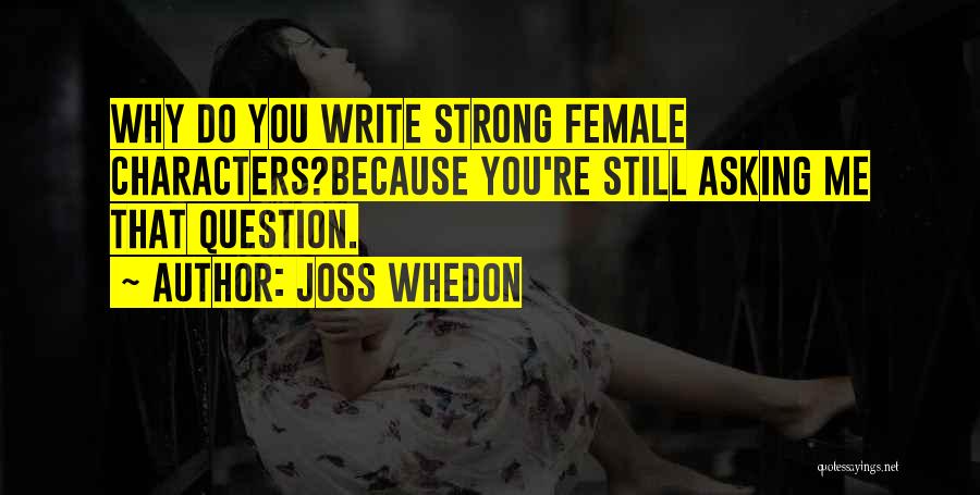 Joss Whedon Quotes: Why Do You Write Strong Female Characters?because You're Still Asking Me That Question.