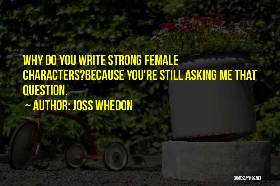 Joss Whedon Quotes: Why Do You Write Strong Female Characters?because You're Still Asking Me That Question.