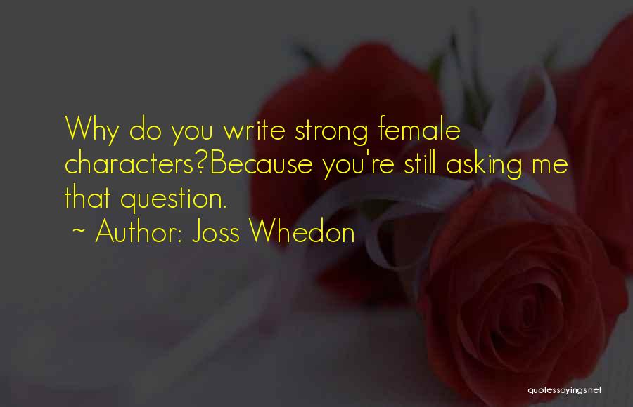 Joss Whedon Quotes: Why Do You Write Strong Female Characters?because You're Still Asking Me That Question.