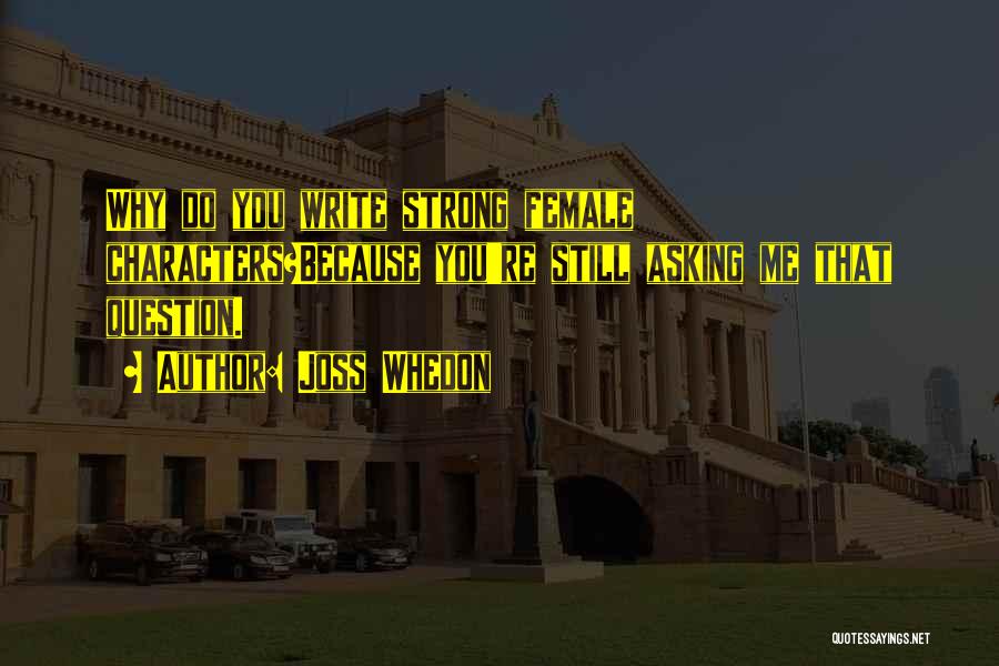 Joss Whedon Quotes: Why Do You Write Strong Female Characters?because You're Still Asking Me That Question.