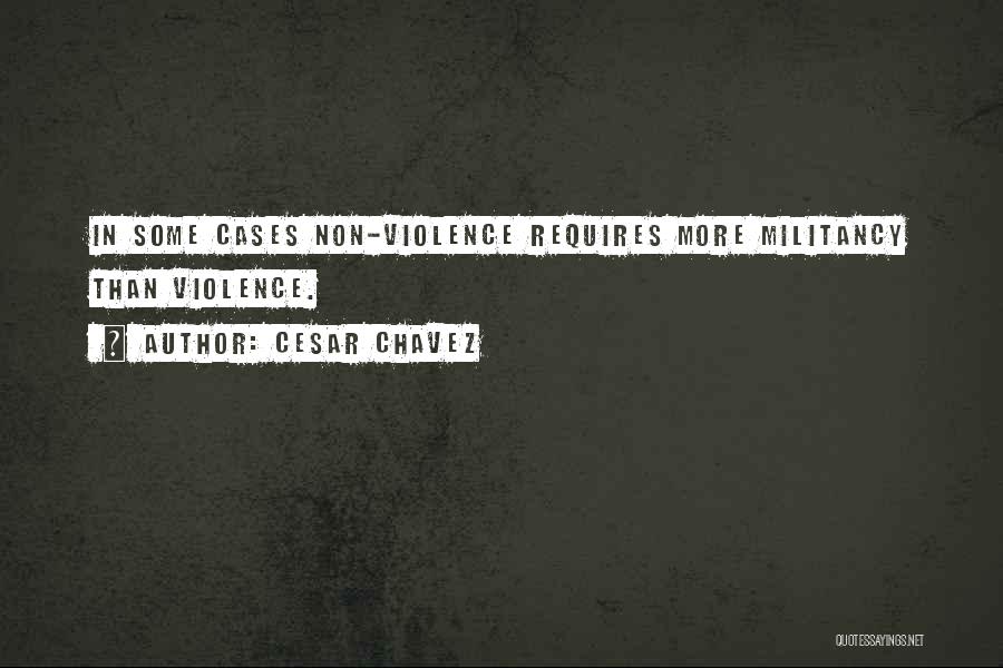 Cesar Chavez Quotes: In Some Cases Non-violence Requires More Militancy Than Violence.