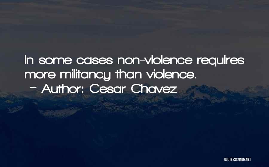 Cesar Chavez Quotes: In Some Cases Non-violence Requires More Militancy Than Violence.