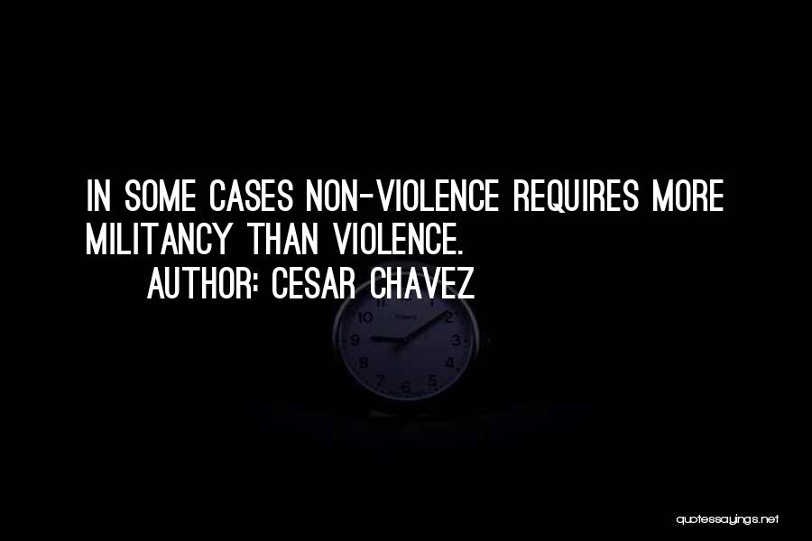 Cesar Chavez Quotes: In Some Cases Non-violence Requires More Militancy Than Violence.