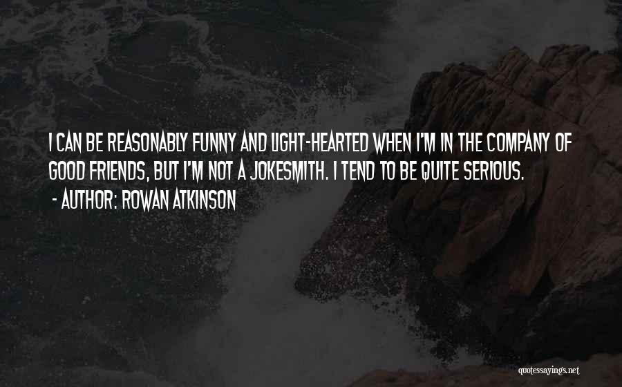 Rowan Atkinson Quotes: I Can Be Reasonably Funny And Light-hearted When I'm In The Company Of Good Friends, But I'm Not A Jokesmith.