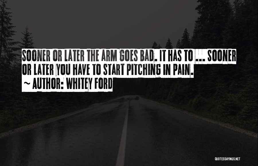 Whitey Ford Quotes: Sooner Or Later The Arm Goes Bad. It Has To ... Sooner Or Later You Have To Start Pitching In