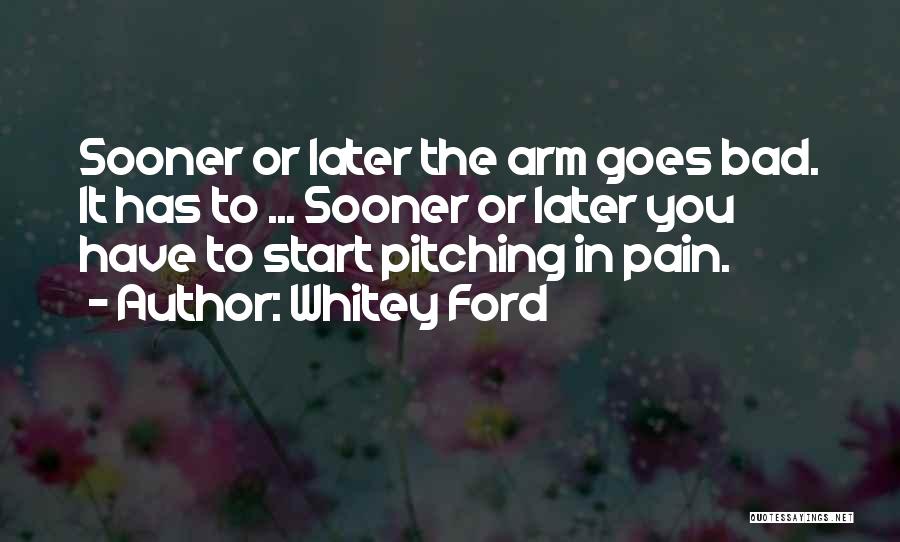 Whitey Ford Quotes: Sooner Or Later The Arm Goes Bad. It Has To ... Sooner Or Later You Have To Start Pitching In