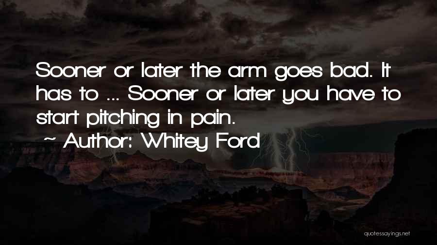 Whitey Ford Quotes: Sooner Or Later The Arm Goes Bad. It Has To ... Sooner Or Later You Have To Start Pitching In