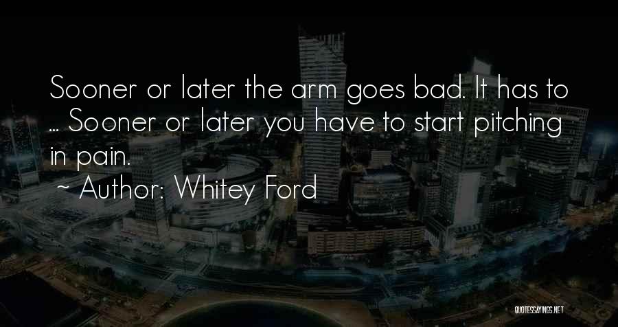 Whitey Ford Quotes: Sooner Or Later The Arm Goes Bad. It Has To ... Sooner Or Later You Have To Start Pitching In