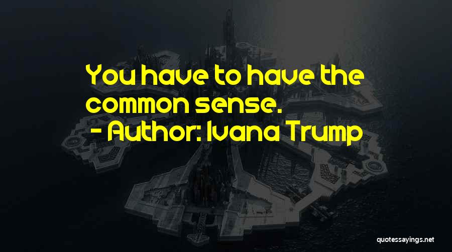 Ivana Trump Quotes: You Have To Have The Common Sense.
