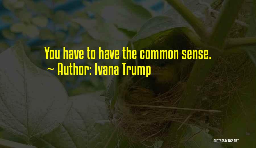 Ivana Trump Quotes: You Have To Have The Common Sense.