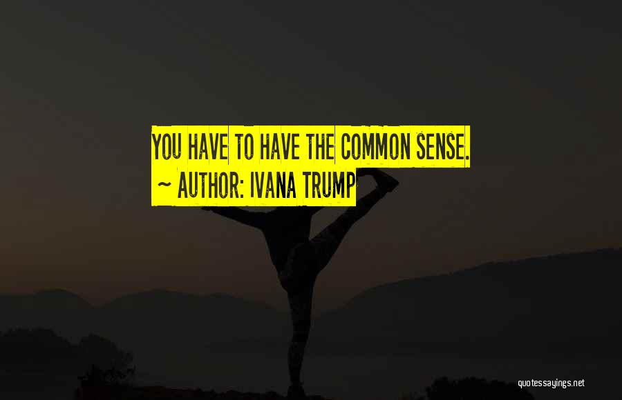 Ivana Trump Quotes: You Have To Have The Common Sense.