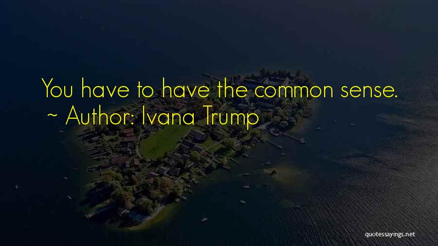 Ivana Trump Quotes: You Have To Have The Common Sense.