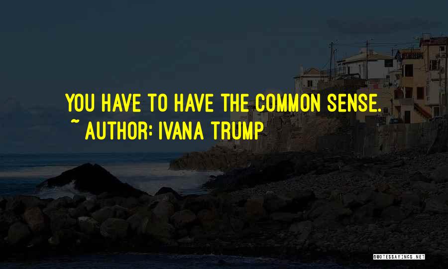 Ivana Trump Quotes: You Have To Have The Common Sense.