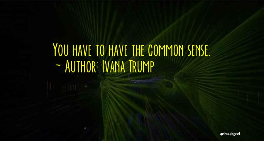 Ivana Trump Quotes: You Have To Have The Common Sense.