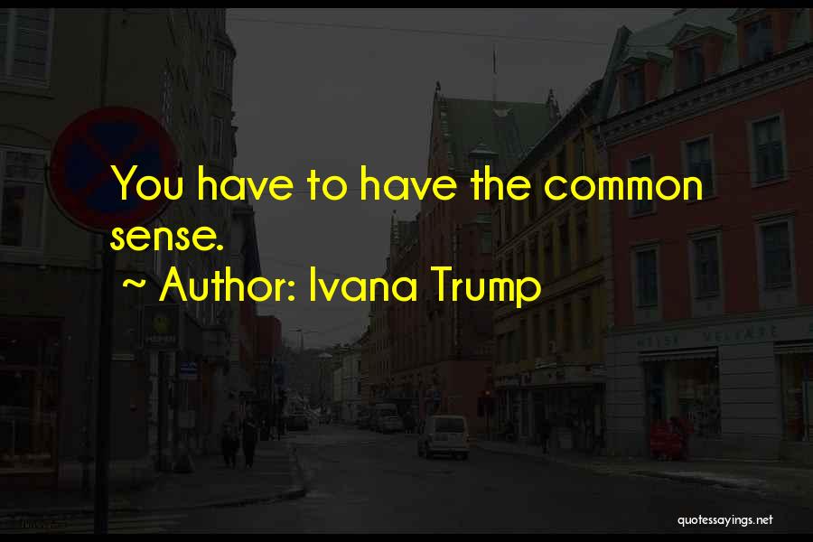 Ivana Trump Quotes: You Have To Have The Common Sense.