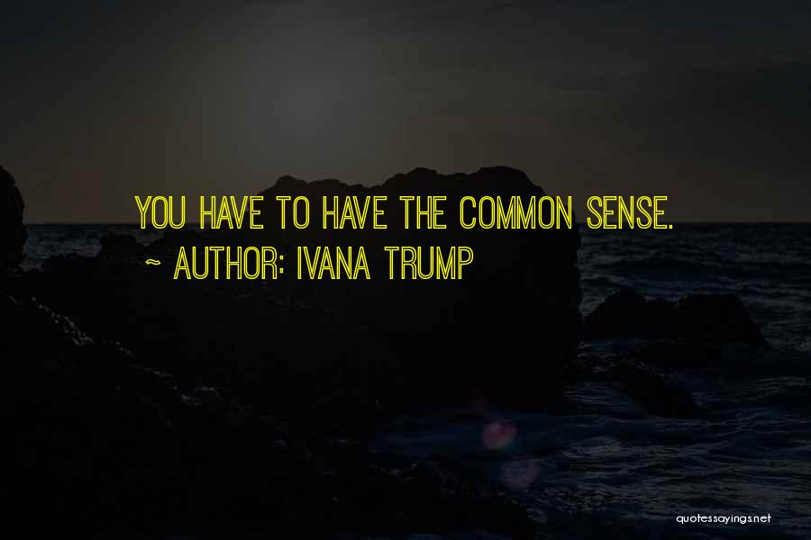 Ivana Trump Quotes: You Have To Have The Common Sense.