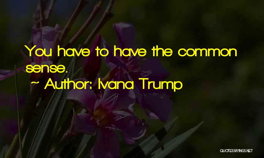 Ivana Trump Quotes: You Have To Have The Common Sense.