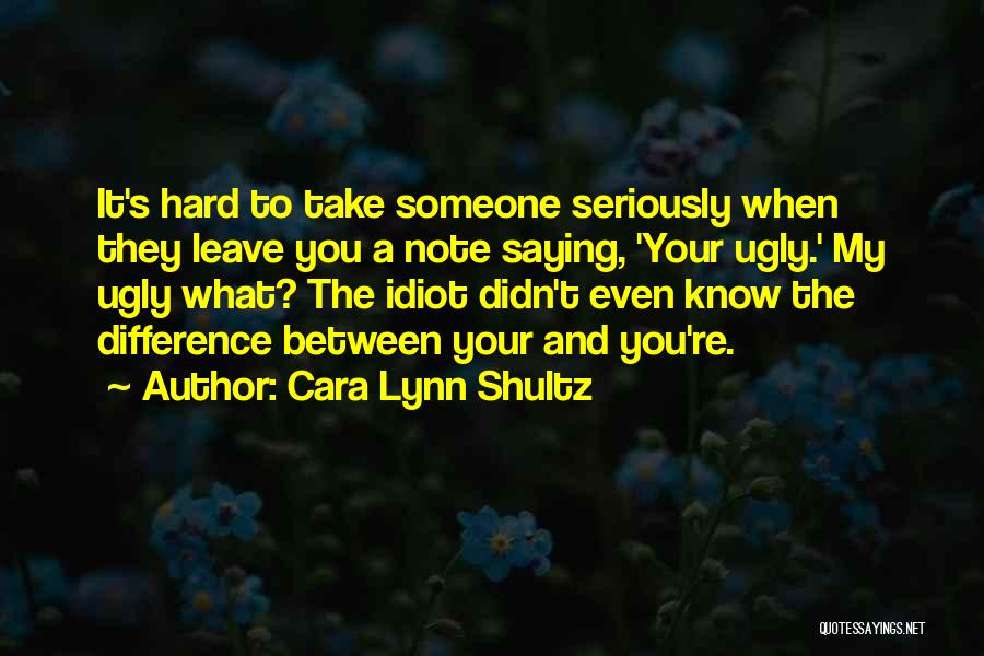 Cara Lynn Shultz Quotes: It's Hard To Take Someone Seriously When They Leave You A Note Saying, 'your Ugly.' My Ugly What? The Idiot