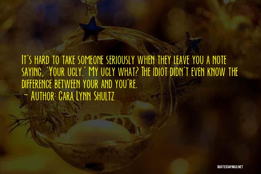 Cara Lynn Shultz Quotes: It's Hard To Take Someone Seriously When They Leave You A Note Saying, 'your Ugly.' My Ugly What? The Idiot