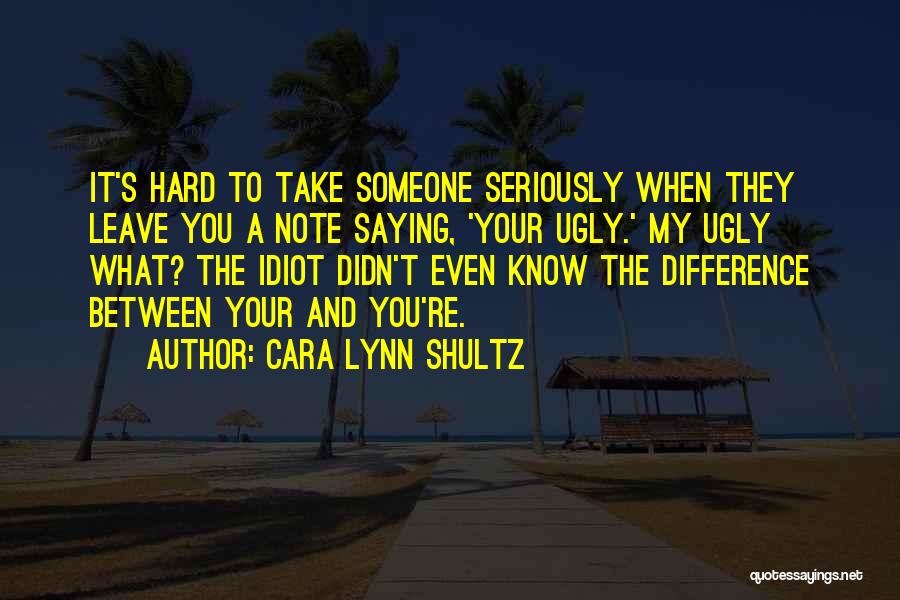 Cara Lynn Shultz Quotes: It's Hard To Take Someone Seriously When They Leave You A Note Saying, 'your Ugly.' My Ugly What? The Idiot