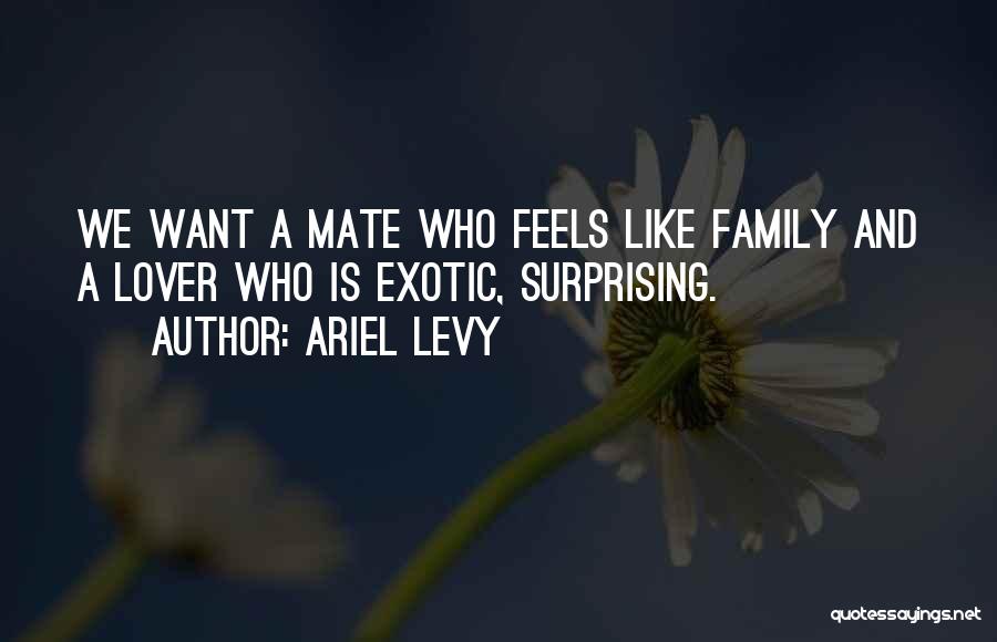 Ariel Levy Quotes: We Want A Mate Who Feels Like Family And A Lover Who Is Exotic, Surprising.