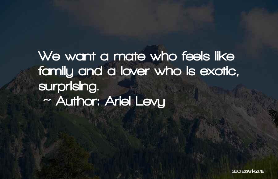 Ariel Levy Quotes: We Want A Mate Who Feels Like Family And A Lover Who Is Exotic, Surprising.