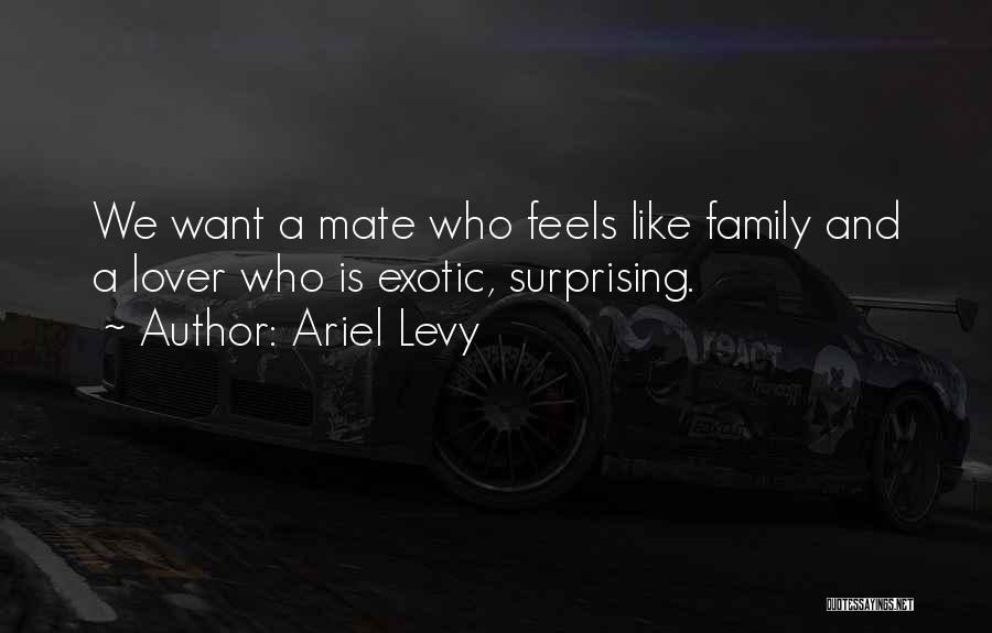 Ariel Levy Quotes: We Want A Mate Who Feels Like Family And A Lover Who Is Exotic, Surprising.