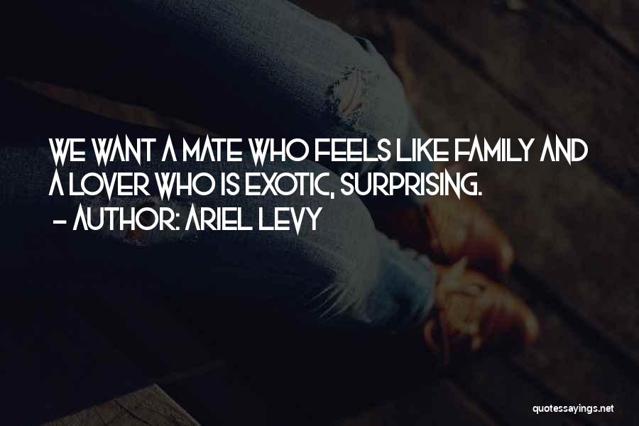 Ariel Levy Quotes: We Want A Mate Who Feels Like Family And A Lover Who Is Exotic, Surprising.