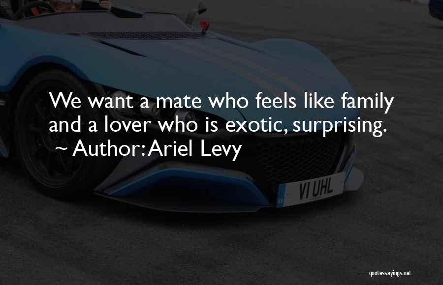 Ariel Levy Quotes: We Want A Mate Who Feels Like Family And A Lover Who Is Exotic, Surprising.